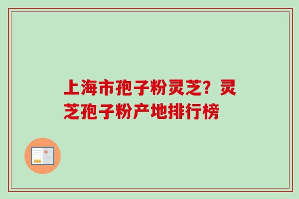上海市孢子粉灵芝?灵芝孢子粉产地排行榜 上海市孢子粉灵芝?灵芝孢子粉产地排行榜