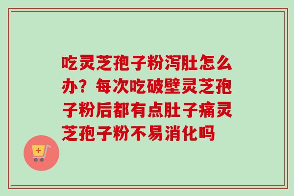 吃灵芝孢子粉泻肚怎么办?每次吃破壁灵芝孢子粉后都有点肚子痛灵芝孢子粉不易消化吗 吃灵芝孢子粉泻肚怎么办?每次吃破壁灵芝孢子粉后都有点肚子痛灵芝孢子粉不易消化吗