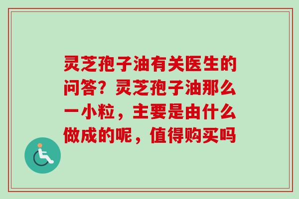 灵芝孢子油有关医生的问答?灵芝孢子油那么一小粒,主要是由什么做成的呢,值得购买吗 灵芝孢子油有关医生的问答?灵芝孢子油那么一小粒,主要是由什么做成的呢,值得购买吗