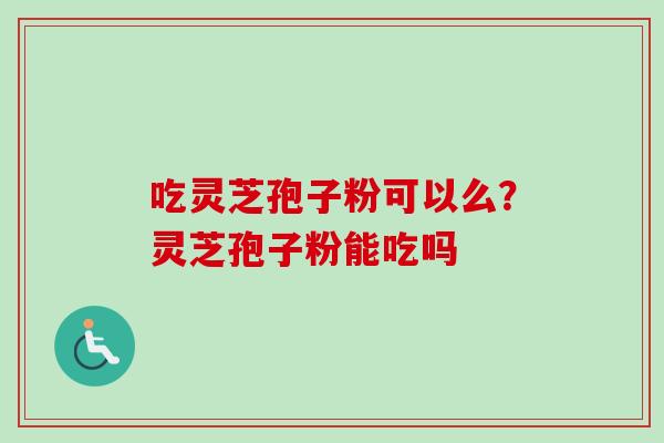 吃灵芝孢子粉可以么?灵芝孢子粉能吃吗 吃灵芝孢子粉可以么?灵芝孢子粉能吃吗