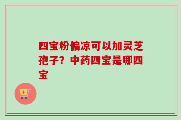 四宝粉偏凉可以加灵芝孢子?四宝是哪四宝 四宝粉偏凉可以加灵芝孢子?四宝是哪四宝
