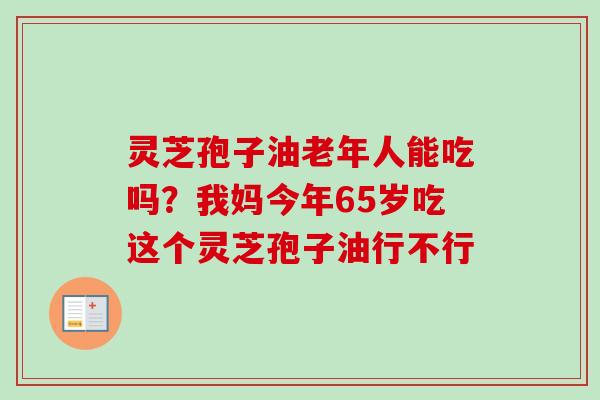 灵芝孢子油老年人能吃吗？我妈今年65岁吃这个灵芝孢子油行不行
