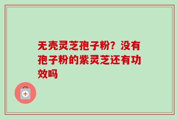无壳灵芝孢子粉?没有孢子粉的紫灵芝还有功效吗 无壳灵芝孢子粉?没有孢子粉的紫灵芝还有功效吗