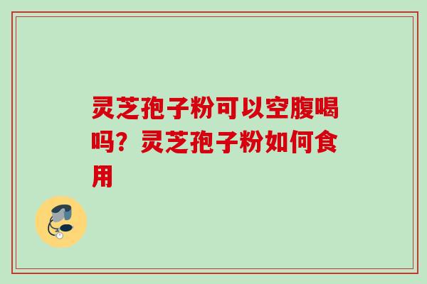 灵芝孢子粉可以空腹喝吗?灵芝孢子粉如何食用 灵芝孢子粉可以空腹喝吗?灵芝孢子粉如何食用