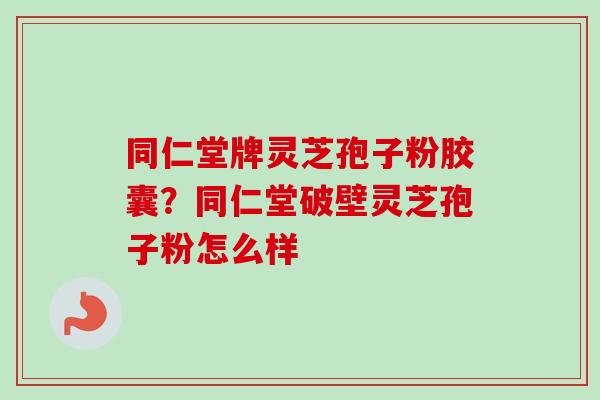 同仁堂牌灵芝孢子粉胶囊？同仁堂破壁灵芝孢子粉怎么样