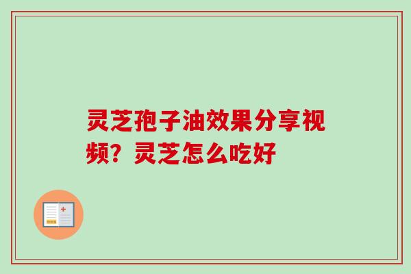 灵芝孢子油效果分享视频?灵芝怎么吃好 灵芝孢子油效果分享视频?灵芝怎么吃好
