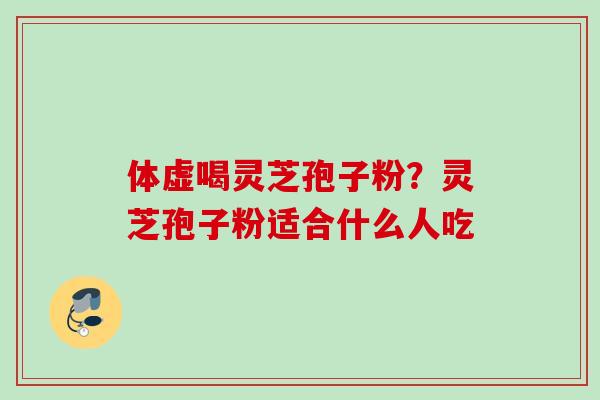 体虚喝灵芝孢子粉?灵芝孢子粉适合什么人吃 体虚喝灵芝孢子粉?灵芝孢子粉适合什么人吃