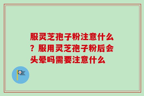 服灵芝孢子粉注意什么？服用灵芝孢子粉后会头晕吗需要注意什么
