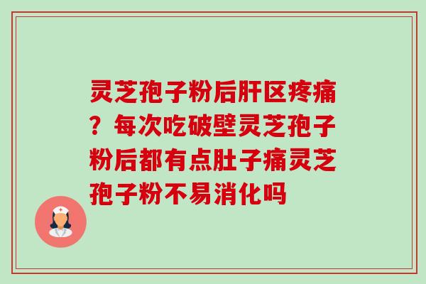 灵芝孢子粉后区？每次吃破壁灵芝孢子粉后都有点肚子痛灵芝孢子粉不易消化吗
