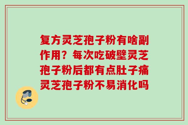 复方灵芝孢子粉有啥副作用?每次吃破壁灵芝孢子粉后都有点肚子痛灵芝孢子粉不易消化吗 复方灵芝孢子粉有啥副作用?每次吃破壁灵芝孢子粉后都有点肚子痛灵芝孢子粉不易消化吗