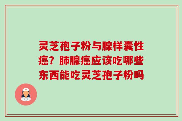 灵芝孢子粉与腺样囊性？腺应该吃哪些东西能吃灵芝孢子粉吗