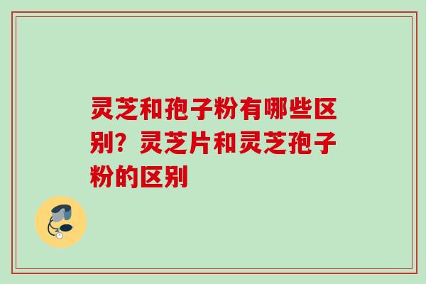 灵芝和孢子粉有哪些区别?灵芝片和灵芝孢子粉的区别 灵芝和孢子粉有哪些区别?灵芝片和灵芝孢子粉的区别