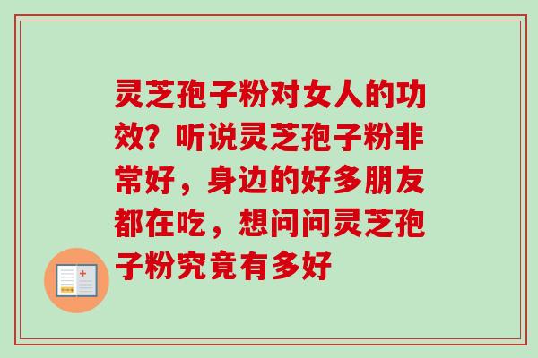 灵芝孢子粉对女人的功效?听说灵芝孢子粉非常好,身边的好多朋友都在吃,想问问灵芝孢子粉究竟有多好 灵芝孢子粉对女人的功效?听说灵芝孢子粉非常好,身边的好多朋友都在吃,想问问灵芝孢子粉究竟有多好