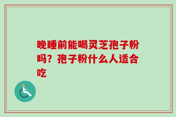 晚睡前能喝灵芝孢子粉吗？孢子粉什么人适合吃