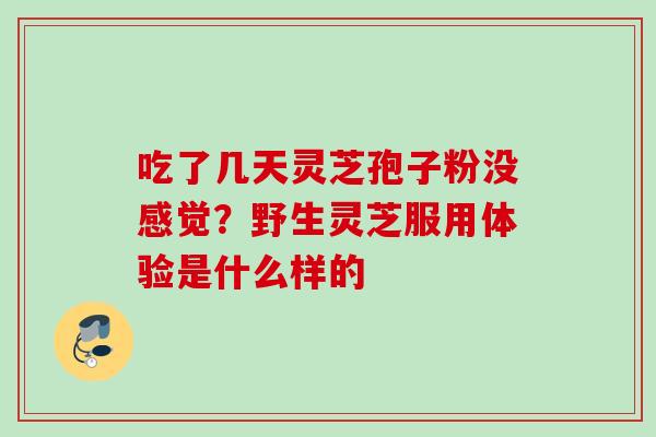 吃了几天灵芝孢子粉没感觉?野生灵芝服用体验是什么样的 吃了几天灵芝孢子粉没感觉?野生灵芝服用体验是什么样的