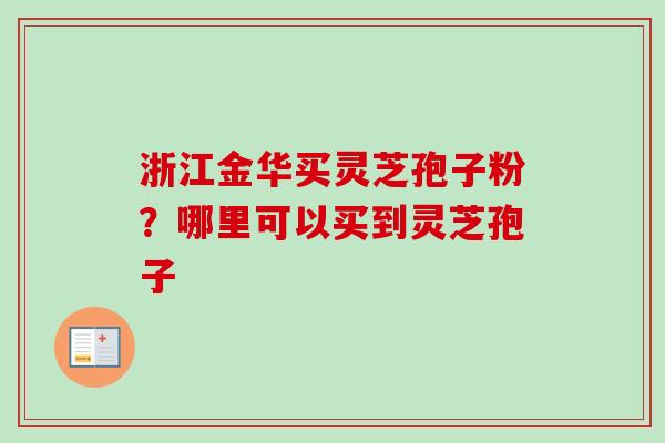 浙江金华买灵芝孢子粉？哪里可以买到灵芝孢子