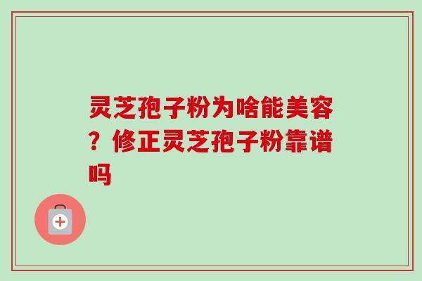 灵芝孢子粉为啥能美容?修正灵芝孢子粉靠谱吗 灵芝孢子粉为啥能美容?修正灵芝孢子粉靠谱吗