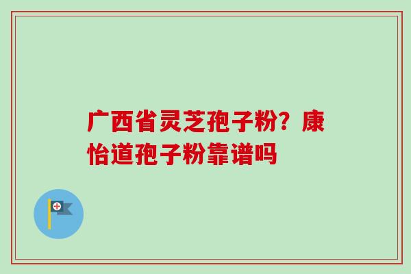 广西省灵芝孢子粉?康怡道孢子粉靠谱吗 广西省灵芝孢子粉?康怡道孢子粉靠谱吗