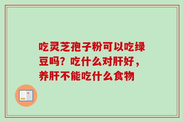 吃灵芝孢子粉可以吃绿豆吗?吃什么对好,养不能吃什么食物 吃灵芝孢子粉可以吃绿豆吗?吃什么对好,养不能吃什么食物