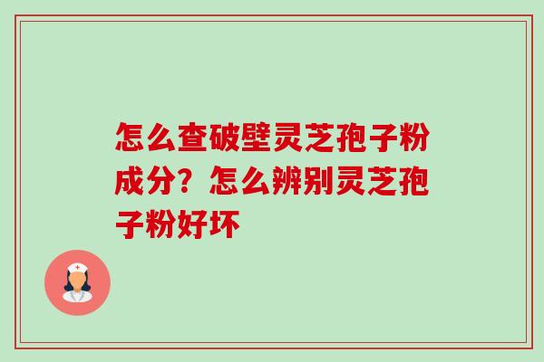 怎么查破壁灵芝孢子粉成分?怎么辨别灵芝孢子粉好坏 怎么查破壁灵芝孢子粉成分?怎么辨别灵芝孢子粉好坏