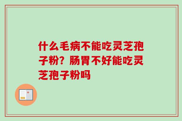 什么毛不能吃灵芝孢子粉?肠胃不好能吃灵芝孢子粉吗 什么毛不能吃灵芝孢子粉?肠胃不好能吃灵芝孢子粉吗