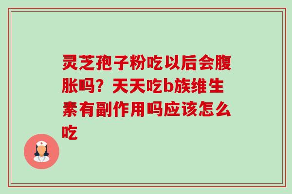 灵芝孢子粉吃以后会腹胀吗?天天吃b族维生素有副作用吗应该怎么吃 灵芝孢子粉吃以后会腹胀吗?天天吃b族维生素有副作用吗应该怎么吃