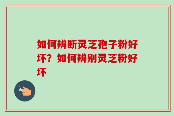 如何辨断灵芝孢子粉好坏?如何辨别灵芝粉好坏 如何辨断灵芝孢子粉好坏?如何辨别灵芝粉好坏