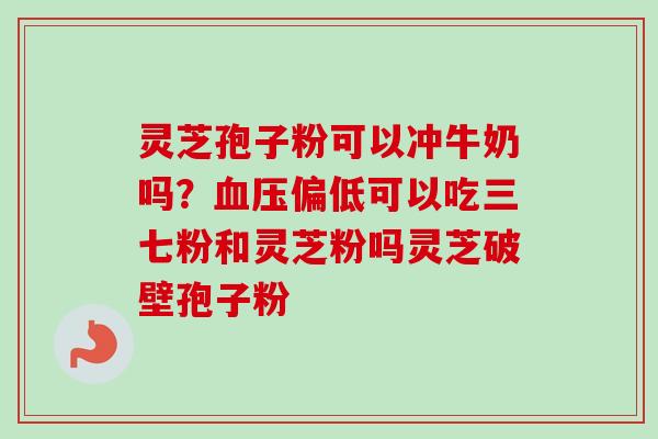 灵芝孢子粉可以冲牛奶吗?偏低可以吃三七粉和灵芝粉吗灵芝破壁孢子粉 灵芝孢子粉可以冲牛奶吗?偏低可以吃三七粉和灵芝粉吗灵芝破壁孢子粉
