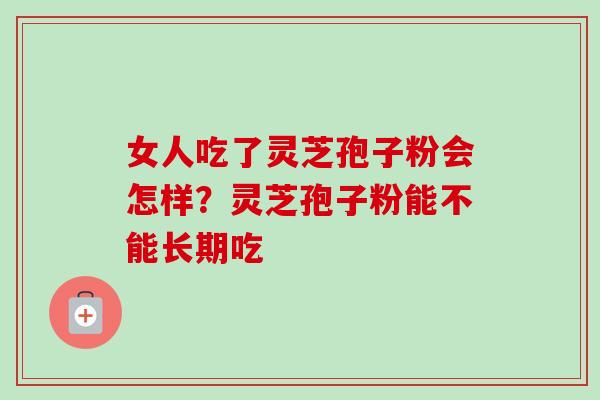 女人吃了灵芝孢子粉会怎样?灵芝孢子粉能不能长期吃 女人吃了灵芝孢子粉会怎样?灵芝孢子粉能不能长期吃