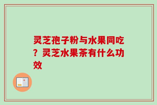 灵芝孢子粉与水果同吃?灵芝水果茶有什么功效 灵芝孢子粉与水果同吃?灵芝水果茶有什么功效