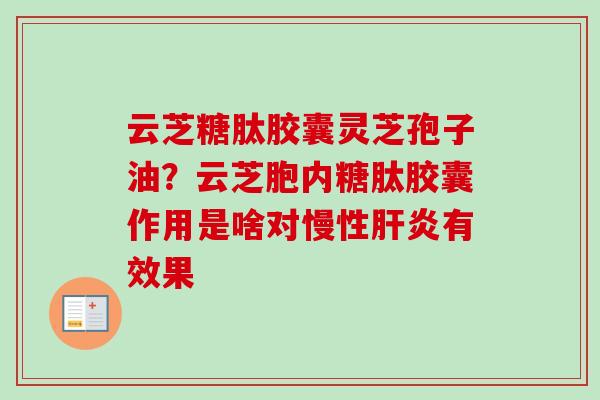 云芝糖肽胶囊灵芝孢子油?云芝胞内糖肽胶囊作用是啥对慢性有效果 云芝糖肽胶囊灵芝孢子油?云芝胞内糖肽胶囊作用是啥对慢性有效果