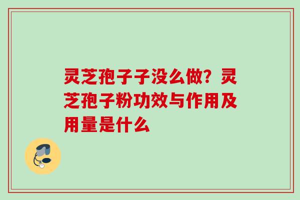 灵芝孢子子没么做?灵芝孢子粉功效与作用及用量是什么 灵芝孢子子没么做?灵芝孢子粉功效与作用及用量是什么
