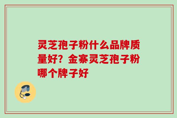 灵芝孢子粉什么品牌质量好?金寨灵芝孢子粉哪个牌子好 灵芝孢子粉什么品牌质量好?金寨灵芝孢子粉哪个牌子好