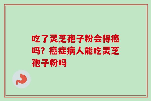 吃了灵芝孢子粉会得吗?症人能吃灵芝孢子粉吗 吃了灵芝孢子粉会得吗?症人能吃灵芝孢子粉吗