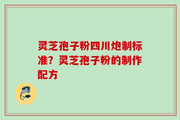 灵芝孢子粉四川炮制标准？灵芝孢子粉的制作配方