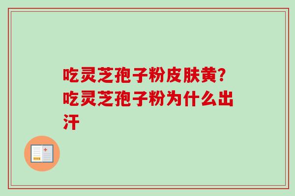 吃灵芝孢子粉黄?吃灵芝孢子粉为什么出汗 吃灵芝孢子粉黄?吃灵芝孢子粉为什么出汗