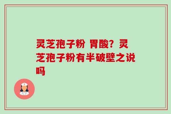灵芝孢子粉 胃酸？灵芝孢子粉有半破壁之说吗
