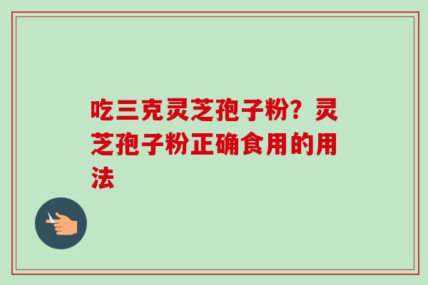 吃三克灵芝孢子粉？灵芝孢子粉正确食用的用法