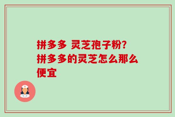 拼多多 灵芝孢子粉?拼多多的灵芝怎么那么便宜 拼多多 灵芝孢子粉?拼多多的灵芝怎么那么便宜