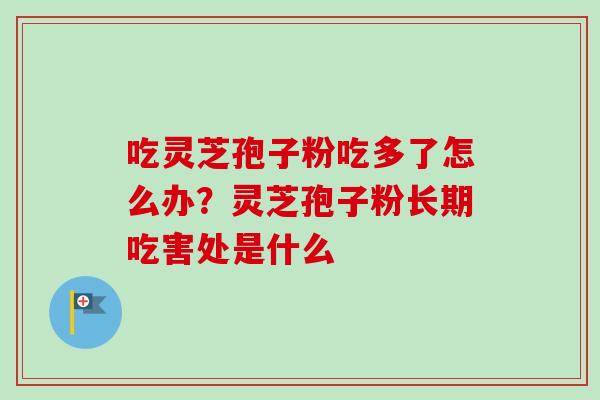 吃灵芝孢子粉吃多了怎么办?灵芝孢子粉长期吃害处是什么 吃灵芝孢子粉吃多了怎么办?灵芝孢子粉长期吃害处是什么