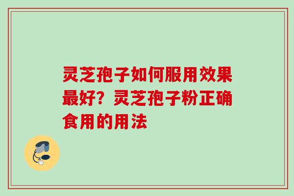 灵芝孢子如何服用效果好?灵芝孢子粉正确食用的用法 灵芝孢子如何服用效果好?灵芝孢子粉正确食用的用法
