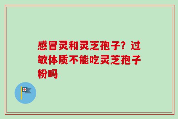 灵和灵芝孢子？体质不能吃灵芝孢子粉吗