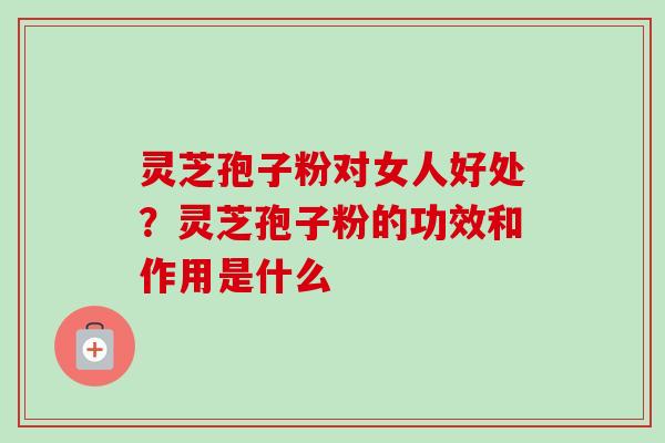 灵芝孢子粉对女人好处?灵芝孢子粉的功效和作用是什么 灵芝孢子粉对女人好处?灵芝孢子粉的功效和作用是什么