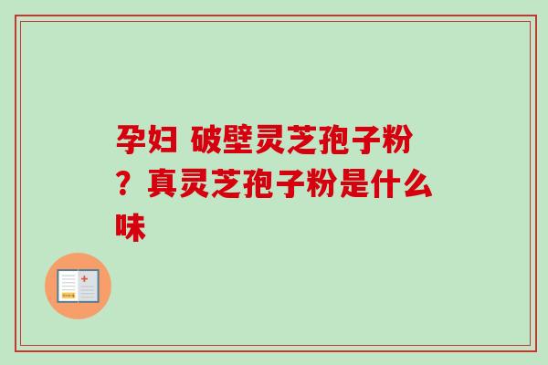 孕妇 破壁灵芝孢子粉?真灵芝孢子粉是什么味 孕妇 破壁灵芝孢子粉?真灵芝孢子粉是什么味