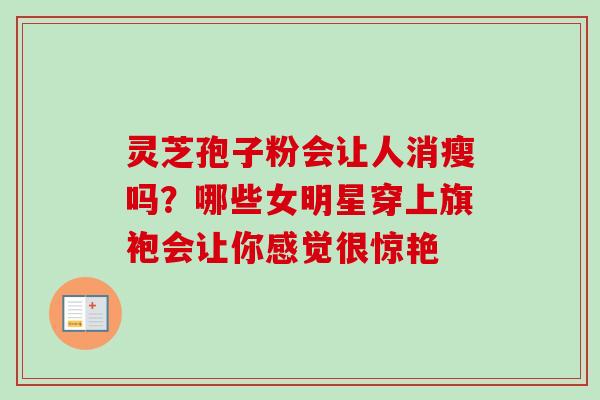 灵芝孢子粉会让人消瘦吗?哪些女明星穿上旗袍会让你感觉很惊艳 灵芝孢子粉会让人消瘦吗?哪些女明星穿上旗袍会让你感觉很惊艳