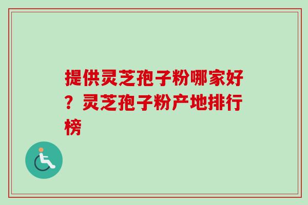提供灵芝孢子粉哪家好?灵芝孢子粉产地排行榜 提供灵芝孢子粉哪家好?灵芝孢子粉产地排行榜
