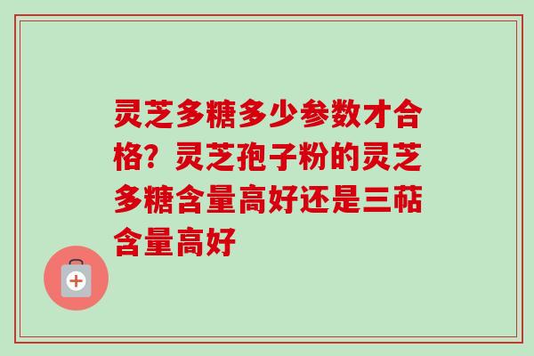 灵芝多糖多少参数才合格?灵芝孢子粉的灵芝多糖含量高好还是三萜含量高好 灵芝多糖多少参数才合格?灵芝孢子粉的灵芝多糖含量高好还是三萜含量高好