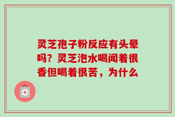 灵芝孢子粉反应有头晕吗?灵芝泡水喝闻着很香但喝着很苦,为什么 灵芝孢子粉反应有头晕吗?灵芝泡水喝闻着很香但喝着很苦,为什么