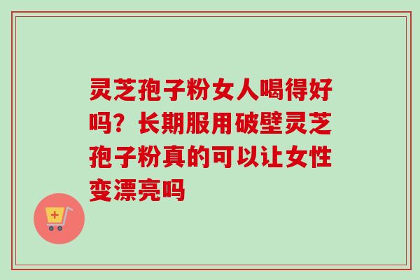 灵芝孢子粉女人喝得好吗?长期服用破壁灵芝孢子粉真的可以让女性变漂亮吗 灵芝孢子粉女人喝得好吗?长期服用破壁灵芝孢子粉真的可以让女性变漂亮吗