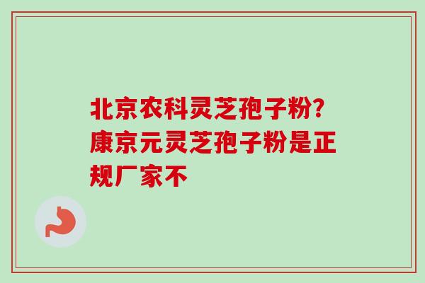 北京农科灵芝孢子粉?康京元灵芝孢子粉是正规厂家不 北京农科灵芝孢子粉?康京元灵芝孢子粉是正规厂家不